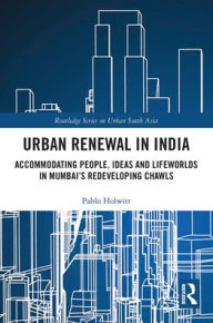 Title: Urban Renewal in India: Accommodating People, Ideas and Lifeworlds in Mumbai's Redeveloping Chawls, Author: Pablo Holwitt