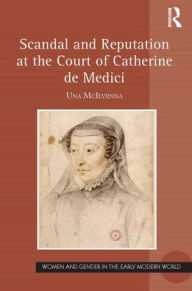 Title: Scandal and Reputation at the Court of Catherine de Medici, Author: Una McIlvenna
