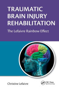 Title: Traumatic Brain Injury Rehabilitation: The Lefaivre Rainbow Effect, Author: Christine Lefaivre