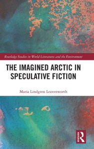 Title: The Imagined Arctic in Speculative Fiction, Author: Maria Lindgren Leavenworth