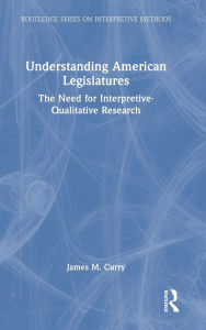 Title: Understanding American Legislatures: The Need for Interpretive-Qualitative Research, Author: James M. Curry