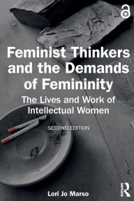 Title: Feminist Thinkers and the Demands of Femininity: The Lives and Work of Intellectual Women, Author: Lori Jo Marso