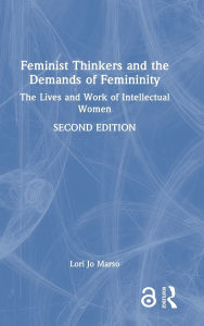 Title: Feminist Thinkers and the Demands of Femininity: The Lives and Work of Intellectual Women, Author: Lori Jo Marso