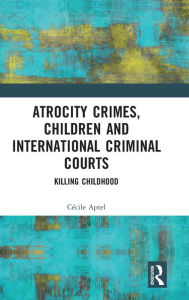Title: Atrocity Crimes, Children and International Criminal Courts: Killing Childhood, Author: Cécile Aptel