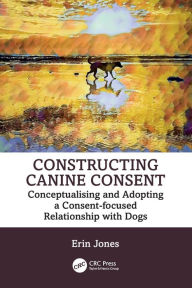 Title: Constructing Canine Consent: Conceptualising and adopting a consent-focused relationship with dogs, Author: Erin Jones