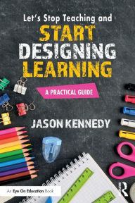 Title: Let's Stop Teaching and Start Designing Learning: A Practical Guide, Author: Jason Kennedy
