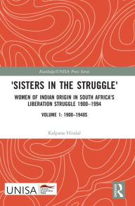 Title: 'Sisters in the Struggle': Women of Indian Origin in South Africa's Liberation Struggle 1900-1994 (VOLUME 1: 1900-1940s), Author: Kalpana Hiralal
