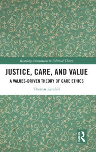 Title: Justice, Care, and Value: A Values-Driven Theory of Care Ethics, Author: Thomas Randall