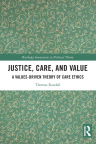 Title: Justice, Care, and Value: A Values-Driven Theory of Care Ethics, Author: Thomas Randall