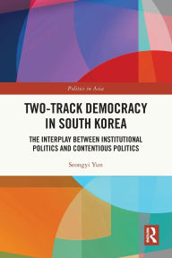 Title: Two-Track Democracy in South Korea: The Interplay Between Institutional Politics and Contentious Politics, Author: Seongyi Yun