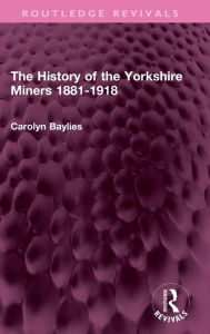 Title: The History of the Yorkshire Miners 1881-1918, Author: Carolyn Baylies