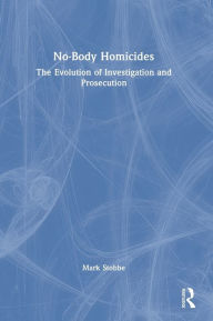 Title: No-Body Homicides: The Evolution of Investigation and Prosecution, Author: Mark Stobbe