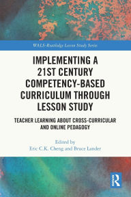 Title: Implementing a 21st Century Competency-Based Curriculum Through Lesson Study: Teacher Learning About Cross-Curricular and Online Pedagogy, Author: Eric C.K. Cheng