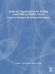 Title: Authentic Opportunities for Writing about Math in Middle School: Prompts and Examples for Building Understanding, Author: Tammy L. Jones