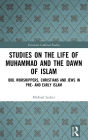 Studies on the Life of Muhammad and the Dawn of Islam: Idol Worshippers, Christians and Jews in Pre- and Early Islam