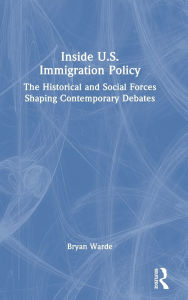 Title: Inside U.S. Immigration Policy: The Historical and Social Forces Shaping Contemporary Debates, Author: Bryan Warde