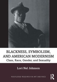 Title: Blackness, Symbolism, and American Modernism: Class, Race, Gender, and Sexuality, Author: Lori Nel Johnson