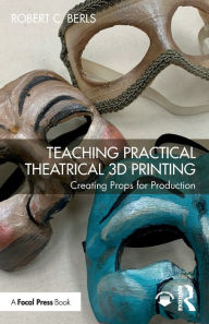 Title: Teaching Practical Theatrical 3D Printing: Creating Props for Production, Author: Robert C. Berls
