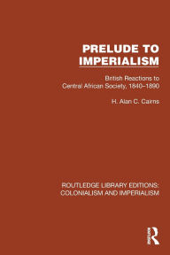 Title: Prelude to Imperialism: British Reactions to Central African Society, 1840-1890, Author: H. Alan C. Cairns