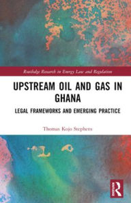 Title: Upstream Oil and Gas in Ghana: Legal Frameworks and Emerging Practice, Author: Thomas Kojo Stephens
