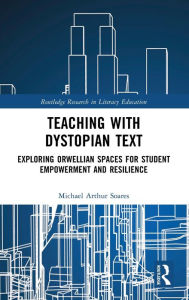 Title: Teaching with Dystopian Text: Exploring Orwellian Spaces for Student Empowerment and Resilience, Author: Michael Arthur Soares