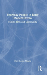 Title: Everyday People in Early Modern Kyoto: Family, Firm and Community, Author: Mary Louise Nagata
