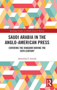 Title: Saudi Arabia in the Anglo-American Press: Covering the Kingdom during the 20th Century, Author: Abdullah F. Alrebh