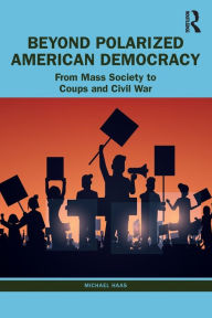 Title: Beyond Polarized American Democracy: From Mass Society to Coups and Civil War, Author: Michael Haas