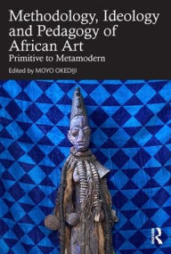 Title: Methodology, Ideology and Pedagogy of African Art: Primitive to Metamodern, Author: Moyo Okediji