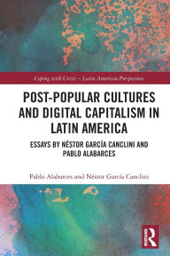 Title: Post-Popular Cultures and Digital Capitalism in Latin America: Essays by Néstor García Canclini and Pablo Alabarces, Author: Pablo Alabarces