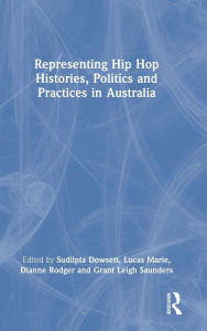 Title: Representing Hip Hop Histories, Politics and Practices in Australia, Author: Sudiipta Dowsett