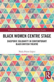 Title: Black Women Centre Stage: Diasporic Solidarity in Contemporary Black British Theatre, Author: Paola Prieto López