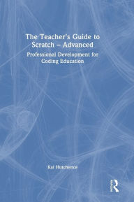 Title: The Teacher's Guide to Scratch - Advanced: Professional Development for Coding Education, Author: Kai Hutchence