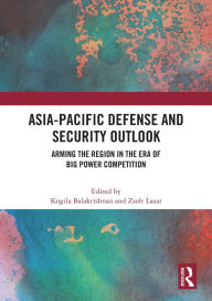 Title: Asia-Pacific Defense and Security Outlook: Arming the Region in the Era of Big Power Competition, Author: Kogila Balakrishnan
