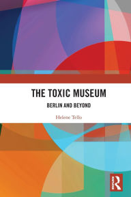 Title: The Toxic Museum: Berlin and Beyond, Author: Helene Tello