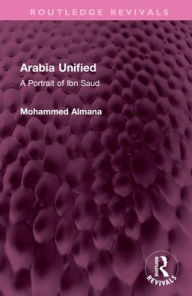 Title: Arabia Unified: A Portrait of Ibn Saud, Author: Mohammed Almana