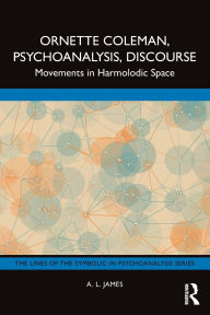 Title: Ornette Coleman, Psychoanalysis, Discourse: Movements in Harmolodic Space, Author: A. L. James