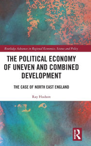 Title: The Political Economy of Uneven and Combined Development: The Case of North East England, Author: Ray Hudson