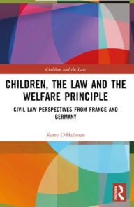 Title: Children, the Law and the Welfare Principle: Civil Law Perspectives from France and Germany, Author: Kerry O'Halloran