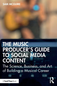 Title: The Music Producer's Guide to Social Media Content: The Science, Business, and Art of Building a Musical Career, Author: Sam McGuire