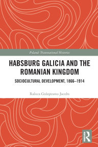Title: Habsburg Galicia and the Romanian Kingdom: Sociocultural Development, 1866-1914, Author: Raluca Gole?teanu-Jacobs