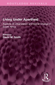 Title: Living Under Apartheid: Aspects of Urbanization and Social Change in South Africa, Author: David M. Smith