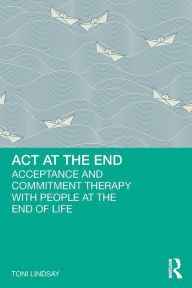 Title: ACT at the End: Acceptance and Commitment Therapy with People at the End of Life, Author: Toni Lindsay