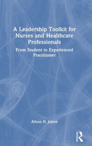 Title: A Leadership Toolkit for Nurses and Healthcare Professionals: From Student to Experienced Practitioner, Author: Alison H. James