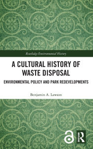Title: A Cultural History of Waste Disposal: Environmental Policy and Park Redevelopments, Author: Benjamin A. Lawson