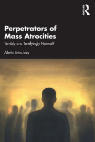 Title: Perpetrators of Mass Atrocities: Terribly and Terrifyingly Normal?, Author: Alette Smeulers