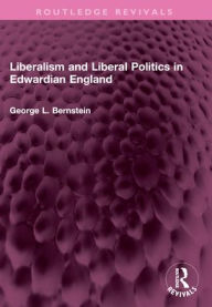 Title: Liberalism and Liberal Politics in Edwardian England, Author: George L. Bernstein