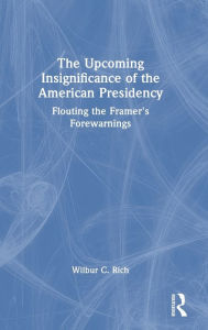 Title: The Upcoming Insignificance of the American Presidency: Flouting the Framer's Forewarnings, Author: Wilbur C. Rich