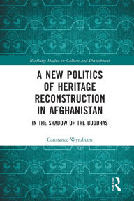 Title: A New Politics of Heritage Reconstruction in Afghanistan: In the Shadow of the Buddhas, Author: Constance Wyndham