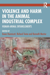 Title: Violence and Harm in the Animal Industrial Complex: Human-Animal Entanglements, Author: Gwen Hunnicutt